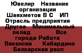 Ювелир › Название организации ­ Шаяхметов В.С., ИП › Отрасль предприятия ­ Другое › Минимальный оклад ­ 80 000 - Все города Работа » Вакансии   . Кабардино-Балкарская респ.,Нальчик г.